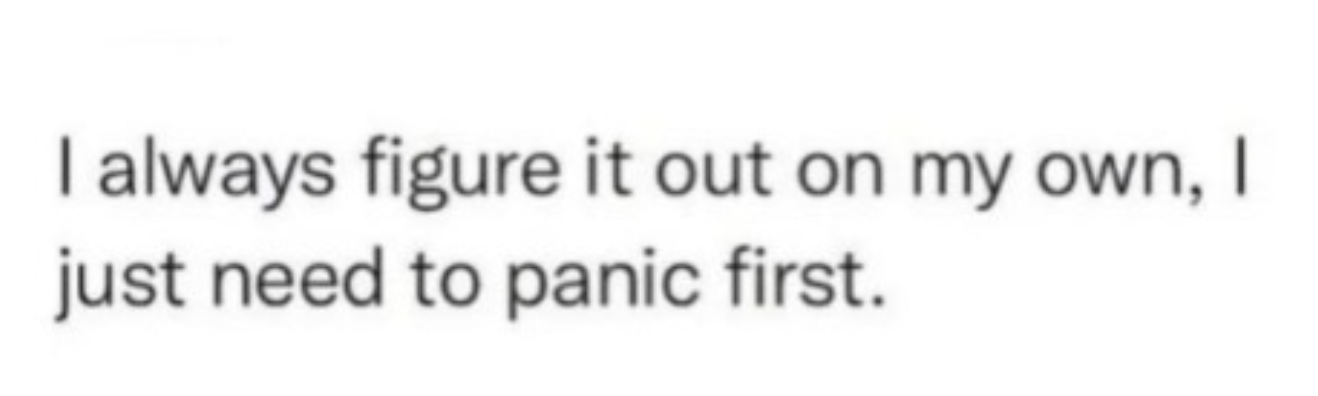 i always figure it out on my own, i just need to panic first